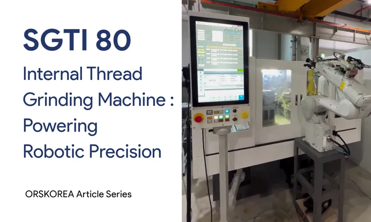 Internal Thread Grinding Machine : Leading the Precision Machining in the Robotics Industry  내경 나사 연삭기, 로봇 산업의 정밀 가공을 책임지다